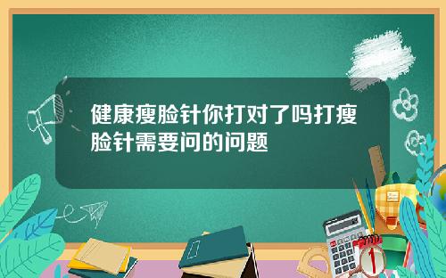 健康瘦脸针你打对了吗打瘦脸针需要问的问题