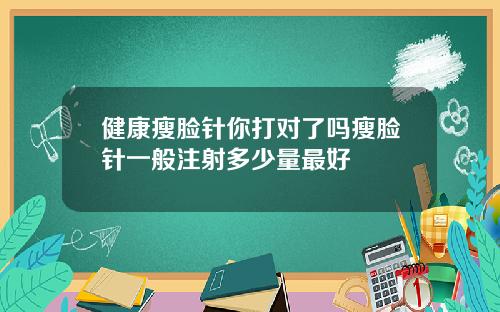 健康瘦脸针你打对了吗瘦脸针一般注射多少量最好
