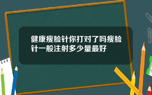 健康瘦脸针你打对了吗瘦脸针一般注射多少量最好