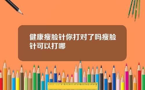 健康瘦脸针你打对了吗瘦脸针可以打哪