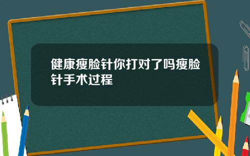 健康瘦脸针你打对了吗瘦脸针手术过程