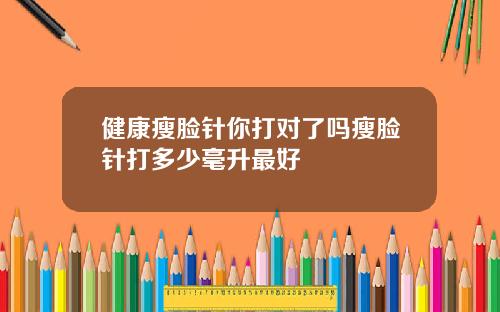 健康瘦脸针你打对了吗瘦脸针打多少毫升最好