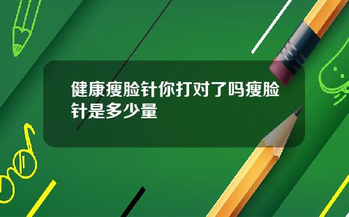 健康瘦脸针你打对了吗瘦脸针是多少量