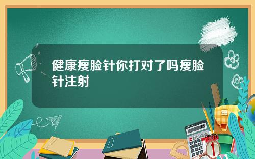 健康瘦脸针你打对了吗瘦脸针注射