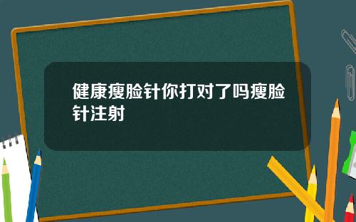 健康瘦脸针你打对了吗瘦脸针注射