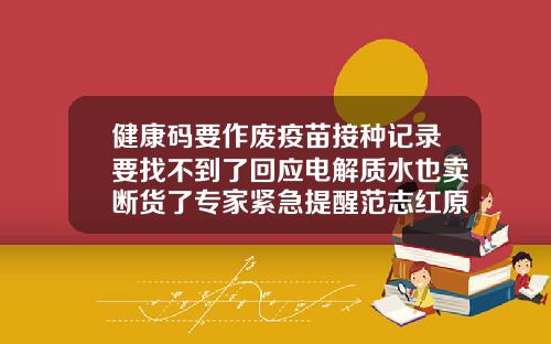 健康码要作废疫苗接种记录要找不到了回应电解质水也卖断货了专家紧急提醒范志红原创营养信息微博