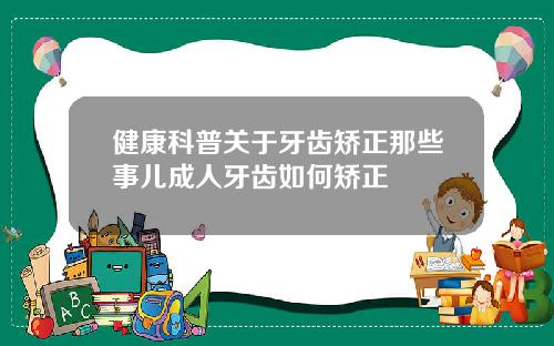 健康科普关于牙齿矫正那些事儿成人牙齿如何矫正