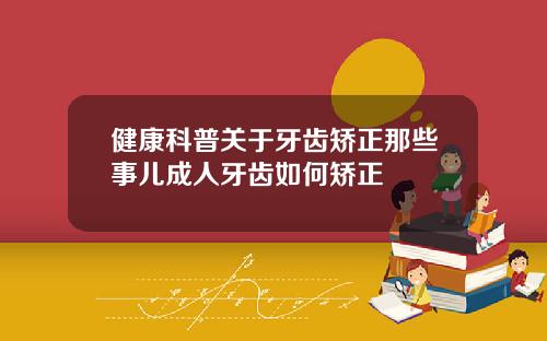 健康科普关于牙齿矫正那些事儿成人牙齿如何矫正