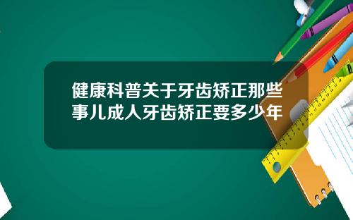健康科普关于牙齿矫正那些事儿成人牙齿矫正要多少年