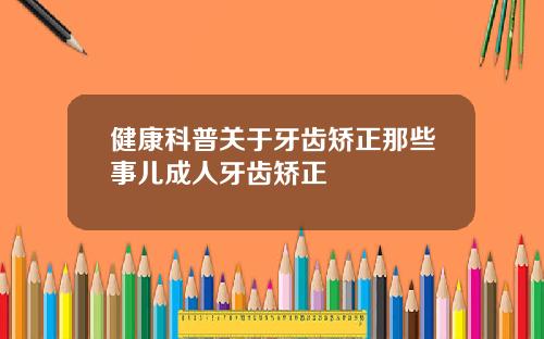 健康科普关于牙齿矫正那些事儿成人牙齿矫正