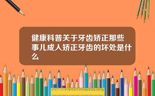 健康科普关于牙齿矫正那些事儿成人矫正牙齿的坏处是什么