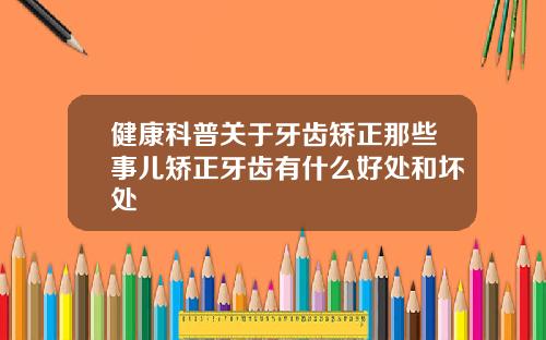 健康科普关于牙齿矫正那些事儿矫正牙齿有什么好处和坏处