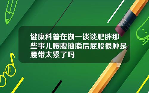 健康科普在湖一谈谈肥胖那些事儿腰腹抽脂后屁股很肿是腰带太紧了吗