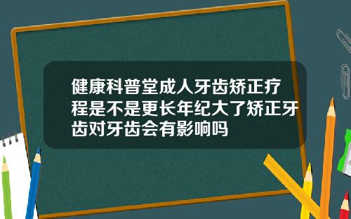 健康科普堂成人牙齿矫正疗程是不是更长年纪大了矫正牙齿对牙齿会有影响吗