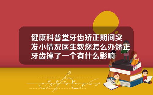 健康科普堂牙齿矫正期间突发小情况医生教您怎么办矫正牙齿掉了一个有什么影响