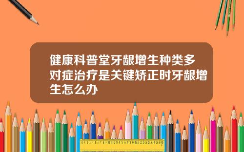 健康科普堂牙龈增生种类多对症治疗是关键矫正时牙龈增生怎么办