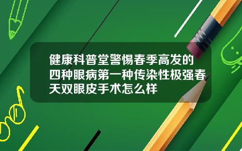 健康科普堂警惕春季高发的四种眼病第一种传染性极强春天双眼皮手术怎么样