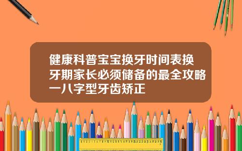 健康科普宝宝换牙时间表换牙期家长必须储备的最全攻略一八字型牙齿矫正
