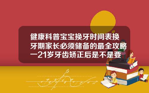 健康科普宝宝换牙时间表换牙期家长必须储备的最全攻略一21岁牙齿矫正后是不是要一直带保持器