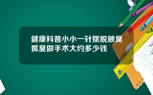 健康科普小小一针摆脱腋臭狐臭做手术大约多少钱