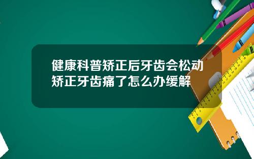健康科普矫正后牙齿会松动矫正牙齿痛了怎么办缓解