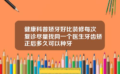 健康科普矫牙好比装修每次复诊尽量找同一个医生牙齿矫正后多久可以种牙