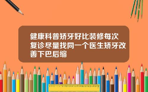 健康科普矫牙好比装修每次复诊尽量找同一个医生矫牙改善下巴后缩
