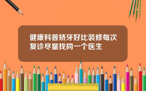 健康科普矫牙好比装修每次复诊尽量找同一个医生
