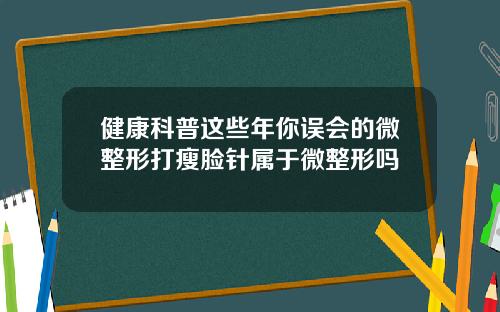 健康科普这些年你误会的微整形打瘦脸针属于微整形吗