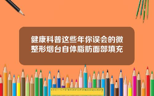 健康科普这些年你误会的微整形烟台自体脂肪面部填充