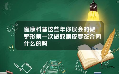 健康科普这些年你误会的微整形第一次做双眼皮要签合同什么的吗