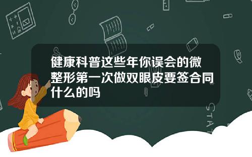 健康科普这些年你误会的微整形第一次做双眼皮要签合同什么的吗