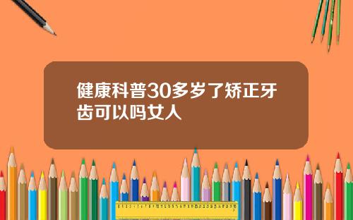 健康科普30多岁了矫正牙齿可以吗女人