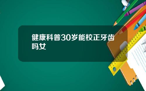 健康科普30岁能校正牙齿吗女
