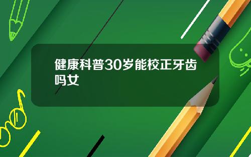 健康科普30岁能校正牙齿吗女