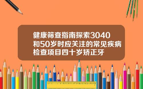 健康筛查指南探索3040和50岁时应关注的常见疾病检查项目四十岁矫正牙