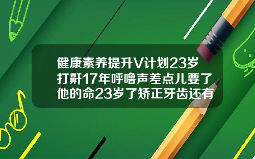 健康素养提升V计划23岁打鼾17年呼噜声差点儿要了他的命23岁了矫正牙齿还有用吗