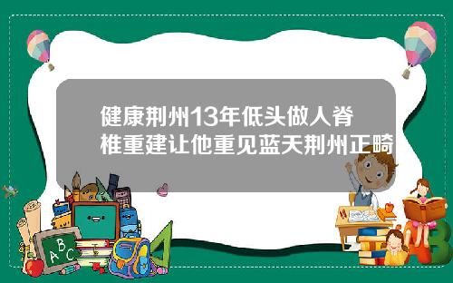 健康荆州13年低头做人脊椎重建让他重见蓝天荆州正畸