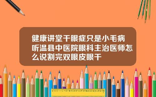 健康讲堂干眼症只是小毛病听温县中医院眼科主治医师怎么说割完双眼皮眼干