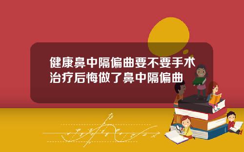 健康鼻中隔偏曲要不要手术治疗后悔做了鼻中隔偏曲