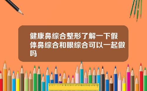 健康鼻综合整形了解一下假体鼻综合和眼综合可以一起做吗