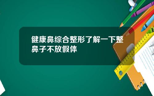 健康鼻综合整形了解一下整鼻子不放假体