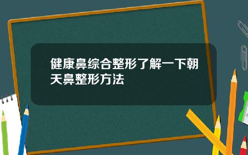 健康鼻综合整形了解一下朝天鼻整形方法