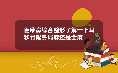 健康鼻综合整形了解一下耳软骨隆鼻局麻还是全麻
