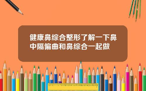 健康鼻综合整形了解一下鼻中隔偏曲和鼻综合一起做