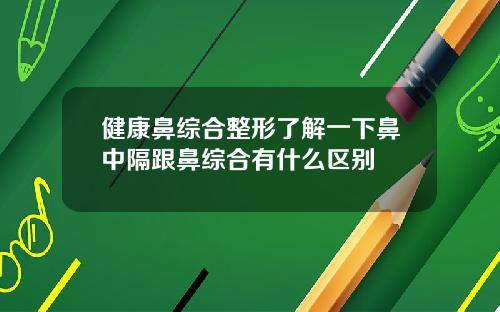健康鼻综合整形了解一下鼻中隔跟鼻综合有什么区别