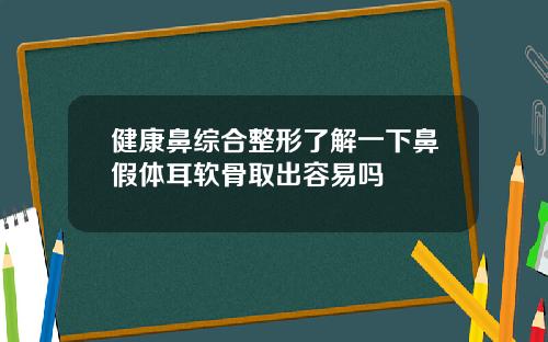 健康鼻综合整形了解一下鼻假体耳软骨取出容易吗