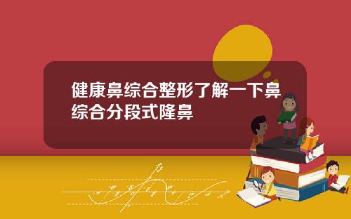 健康鼻综合整形了解一下鼻综合分段式隆鼻