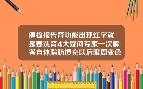 健检报告肾功能出现红字就是要洗肾4大疑问专家一次解答自体脂肪填充以后眼周变色正常吗