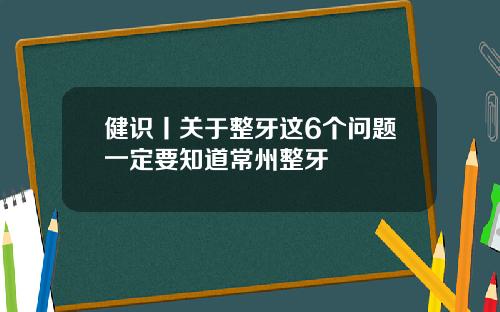 健识丨关于整牙这6个问题一定要知道常州整牙